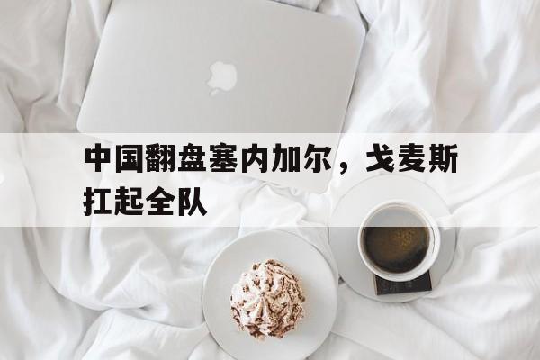 中国翻盘塞内加尔，戈麦斯扛起全队